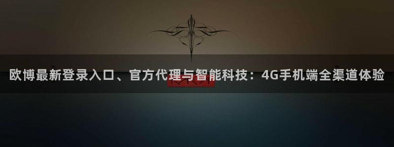 辉达娱乐平台官网版下载：欧博最新登录入口、官方代理与智能科技：4G手机端全渠道体