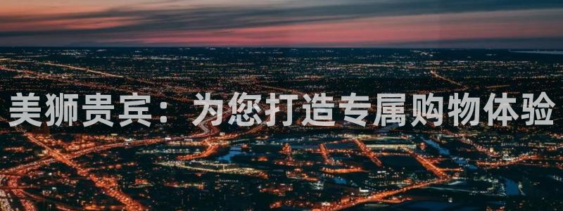 辉达娱乐3注册：美狮贵宾：为您打造专属购物体验