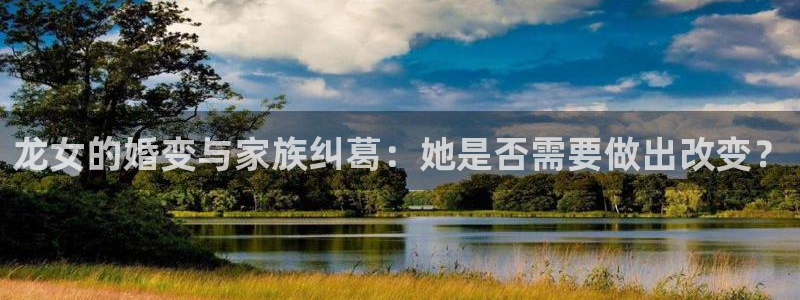 辉达娱乐包怎么样：龙女的婚变与家族纠葛：她是否需要做出改变？