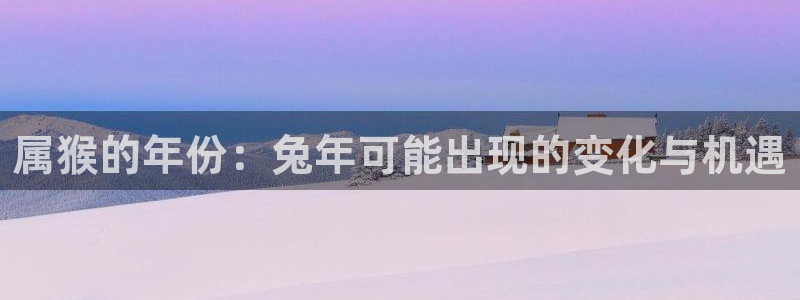 辉达娱乐官网：属猴的年份：兔年可能出现的变化与机遇