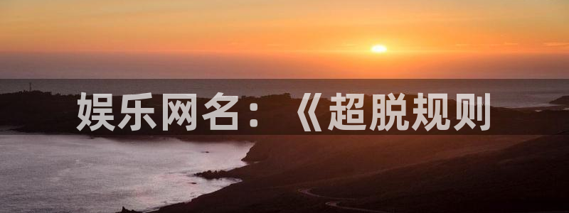 辉达娱乐体育凯捷平台主管：娱乐网名：《超脱规则