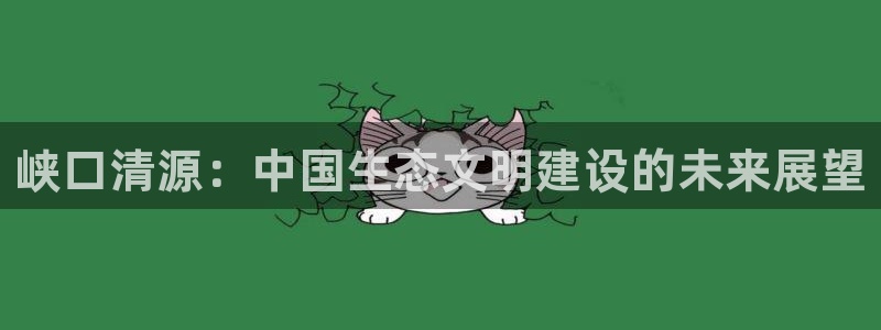 辉达娱乐.ccm官网版：峡口清源：中国生态文明建设的未来展望