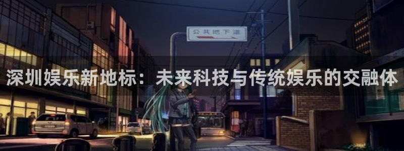 辉达娱乐电子游戏：深圳娱乐新地标：未来科技与传统娱乐的交融体