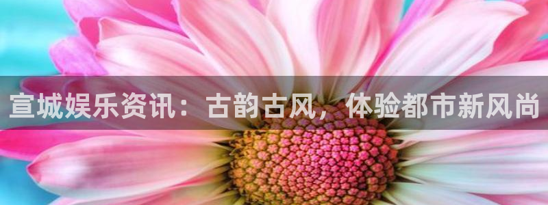 辉达娱乐体育官网登录：宣城娱乐资讯：古韵古风，体验都市新风尚