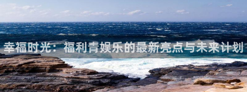 辉达娱乐平台官网入口下载：幸福时光：福利青娱乐的最新亮点与未来计划