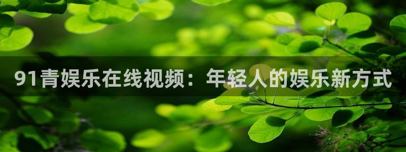 辉达娱乐体育代理：91青娱乐在线视频：年轻人的娱乐新方式
