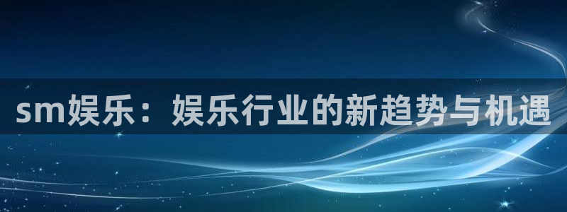 辉达娱乐游戏官网平台：sm娱乐：娱乐行业的新趋势与机遇