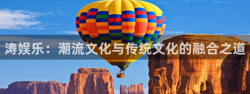 辉达娱乐体育凯捷平台注册：涛娱乐：潮流文化与传统文化的融合之道